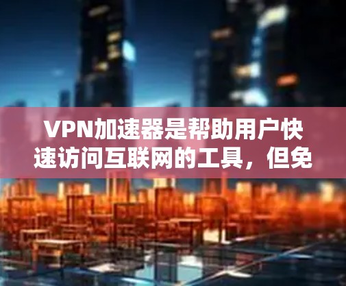 VPN加速器是帮助用户快速访问互联网的工具，但免费试用服务需要谨慎选择。以下是关于VPN加速器免费试用服务的建议