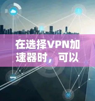 在选择VPN加速器时，可以从以下几个关键方面进行综合考虑