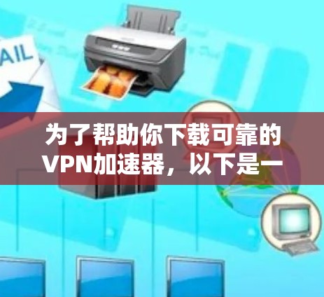 为了帮助你下载可靠的VPN加速器，以下是一些建议和步骤