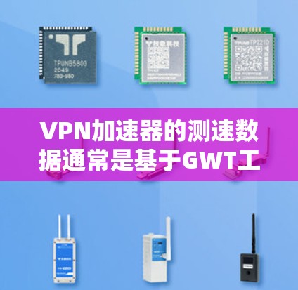 VPN加速器的测速数据通常是基于GWT工具的，这些工具评估网络性能，包括带宽和连接稳定性。以下是几个主要地区进行测速的情况