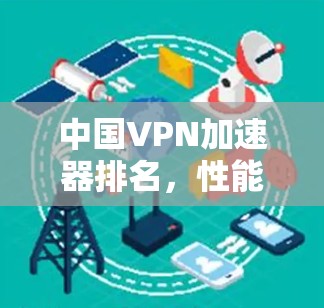 中国VPN加速器排名,性能与安全的平衡 中国VPN加速器排名,性能与安全的平衡