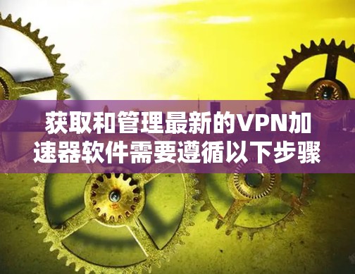 获取和管理最新的VPN加速器软件需要遵循以下步骤和注意事项 获取和管理最新的VPN加速器软件需要遵循以下步骤和注意事项