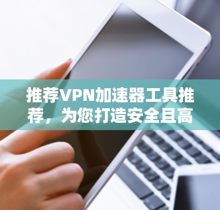 推荐VPN加速器工具推荐,为您打造安全且高效的网络访问体验 推荐VPN加速器工具推荐,为您打造安全且高效的网络访问体验