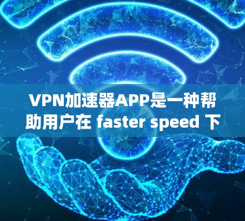 VPN加速器APP是一种帮助用户在 faster speed 下下载视频或观看内容的工具。以下是对这些APP的详细介绍 VPN加速器APP是一种帮助用户在 faster speed 下下载视频或观看内容的工具。以下是对这些APP的详细介绍
