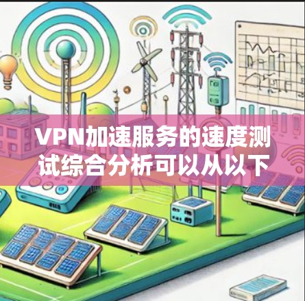 VPN加速服务的速度测试综合分析可以从以下几个方面进行综合评估 VPN加速服务的速度测试综合分析可以从以下几个方面进行综合评估