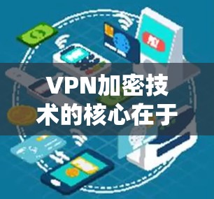VPN加密技术的核心在于利用加密算法和协议,保护用户的数据传输。以下是关于VPN加密技术的详细总结 VPN加密技术的核心在于利用加密算法和协议,保护用户的数据传输。以下是关于VPN加密技术的详细总结