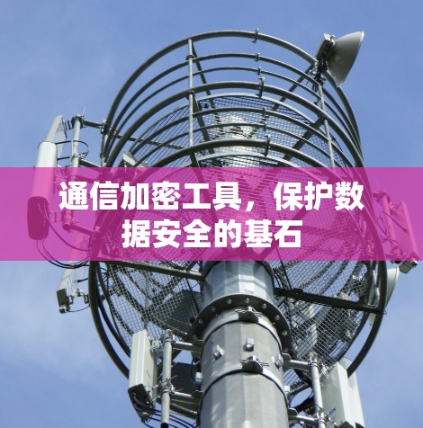 通信加密工具,保护数据安全的基石 通信加密工具,保护数据安全的基石