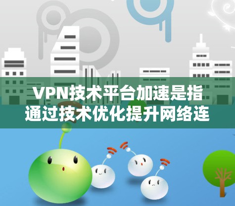 VPN技术平台加速是指通过技术优化提升网络连接的效率和稳定性。以下是其主要技术应用和进展 VPN技术平台加速是指通过技术优化提升网络连接的效率和稳定性。以下是其主要技术应用和进展