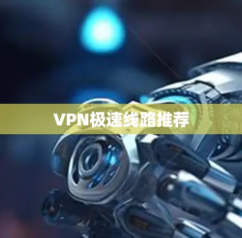 VPN极速线路推荐 VPN极速线路推荐