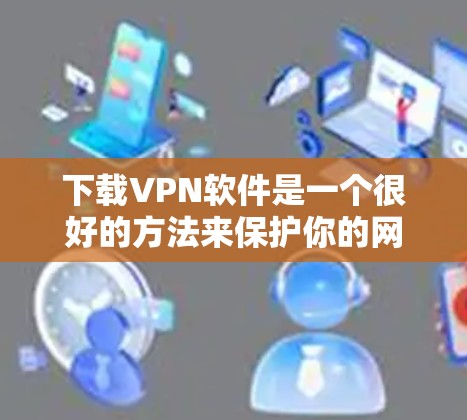 下载VPN软件是一个很好的方法来保护你的网络,不受网络攻击和网络威胁的威胁。以下是一个简单且有效的步骤指南,帮助你轻松安装和使用VPN 下载VPN软件是一个很好的方法来保护你的网络,不受网络攻击和网络威胁的威胁。以下是一个简单且有效的步骤指南,帮助你轻松安装和使用VPN