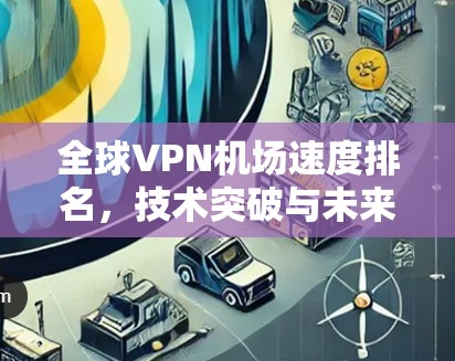 全球VPN机场速度排名,技术突破与未来挑战 全球VPN机场速度排名,技术突破与未来挑战
