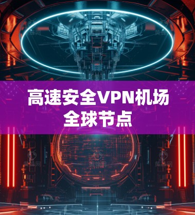 高速安全VPN机场全球节点 高速安全VPN机场全球节点