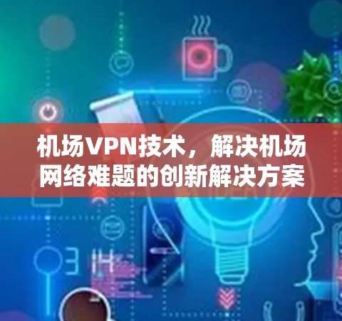 机场VPN技术,解决机场网络难题的创新解决方案 机场VPN技术,解决机场网络难题的创新解决方案