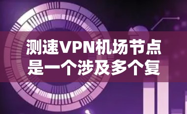 测速VPN机场节点是一个涉及多个复杂因素的问题，以下是一些关键点和分析