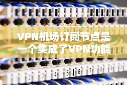 VPN机场订阅节点是一个集成了VPN功能的机场或车站设备，供游客访问互联网服务。以下是使用该节点的使用说明