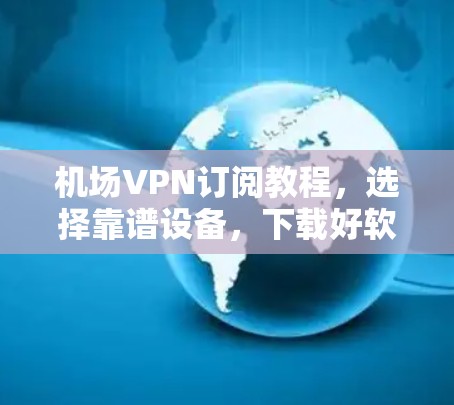 机场VPN订阅教程,选择靠谱设备,下载好软件,使用简便省心 机场VPN订阅教程,选择靠谱设备,下载好软件,使用简便省心