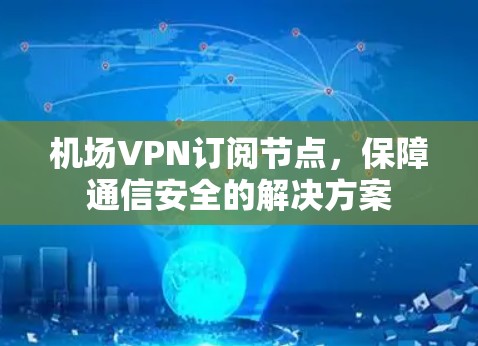 机场VPN订阅节点,保障通信安全的解决方案 机场VPN订阅节点,保障通信安全的解决方案