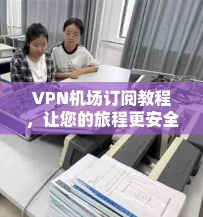VPN机场订阅教程,让您的旅程更安全 VPN机场订阅教程,让您的旅程更安全