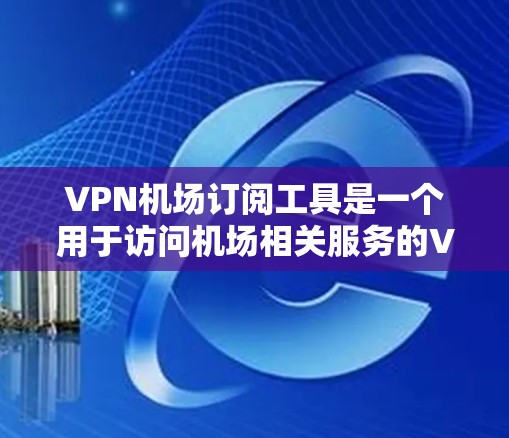 VPN机场订阅工具是一个用于访问机场相关服务的VPN服务。以下是一些常用的VPN机场订阅工具及其特点 VPN机场订阅工具是一个用于访问机场相关服务的VPN服务。以下是一些常用的VPN机场订阅工具及其特点