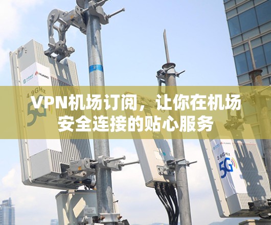 VPN机场订阅,让你在机场安全连接的贴心服务 VPN机场订阅,让你在机场安全连接的贴心服务