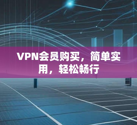 VPN会员购买,简单实用,轻松畅行 VPN会员购买,简单实用,轻松畅行