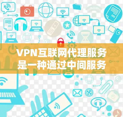VPN互联网代理服务是一种通过中间服务器将用户连接到目标服务器的技术,用于保护隐私和网络连接。以下是详细的步骤和注意事项 VPN互联网代理服务是一种通过中间服务器将用户连接到目标服务器的技术,用于保护隐私和网络连接。以下是详细的步骤和注意事项