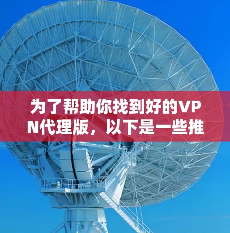 为了帮助你找到好的VPN代理版,以下是一些推荐和建议,涵盖不同的方面,包括功能、安全性以及使用步骤 为了帮助你找到好的VPN代理版,以下是一些推荐和建议,涵盖不同的方面,包括功能、安全性以及使用步骤
