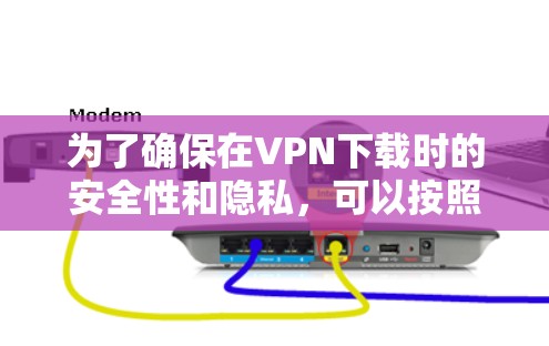 为了确保在VPN下载时的安全性和隐私,可以按照以下步骤进行选择和使用 为了确保在VPN下载时的安全性和隐私,可以按照以下步骤进行选择和使用