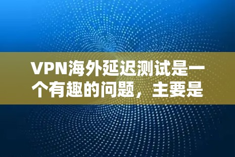 VPN海外延迟测试是一个有趣的问题,主要是由于多种因素导致的。以下是对这个问题的详细分析和解决方案 VPN海外延迟测试是一个有趣的问题,主要是由于多种因素导致的。以下是对这个问题的详细分析和解决方案