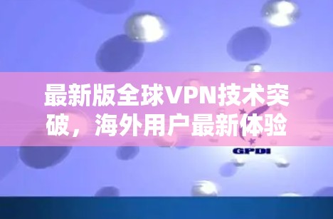 最新版全球VPN技术突破,海外用户最新体验 最新版全球VPN技术突破,海外用户最新体验