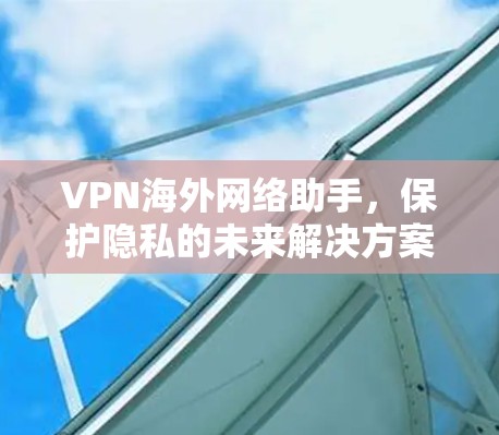 VPN海外网络助手,保护隐私的未来解决方案 VPN海外网络助手,保护隐私的未来解决方案