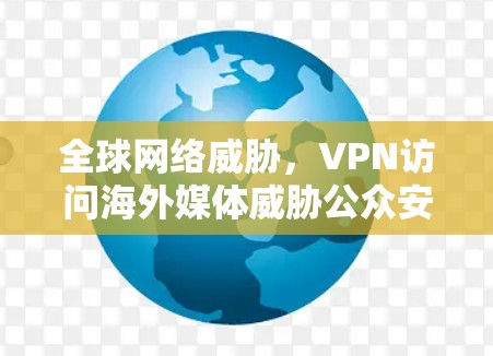 全球网络威胁,VPN访问海外媒体威胁公众安全 全球网络威胁,VPN访问海外媒体威胁公众安全
