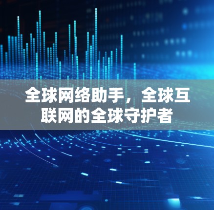全球网络助手,全球互联网的全球守护者 全球网络助手,全球互联网的全球守护者