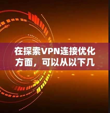 在探索VPN连接优化方面，可以从以下几个方面进行系统性的学习和实践