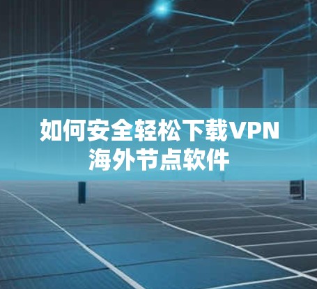 如何安全轻松下载VPN海外节点软件 如何安全轻松下载VPN海外节点软件
