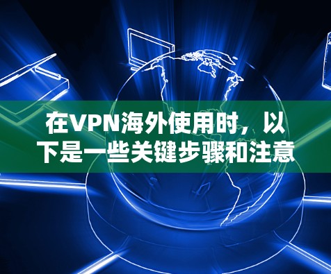 在VPN海外使用时,以下是一些关键步骤和注意事项,帮助您顺利切换设备并确保安全 在VPN海外使用时,以下是一些关键步骤和注意事项,帮助您顺利切换设备并确保安全