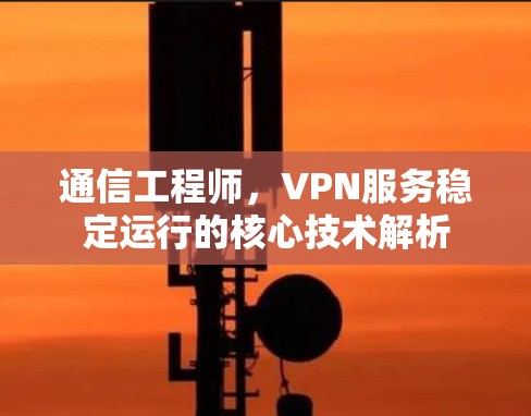 通信工程师,VPN服务稳定运行的核心技术解析 通信工程师,VPN服务稳定运行的核心技术解析