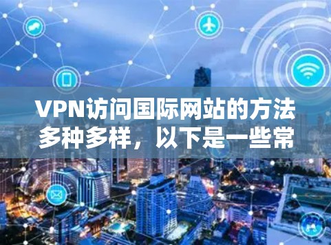 VPN访问国际网站的方法多种多样,以下是一些常见的方法和步骤,帮助你安全访问国际网站 VPN访问国际网站的方法多种多样,以下是一些常见的方法和步骤,帮助你安全访问国际网站
