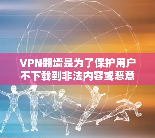 VPN翻墙是为了保护用户不下载到非法内容或恶意软件，从而避免网络安全问题，防止误点网络或网络异常。翻墙后的网络稳定性可能受到影响，但仍需根据具体情况判断