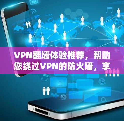 VPN翻墙体验推荐,帮助您绕过VPN的防火墙,享受更安全的VPN连接。以下是几个推荐的VPN服务,每个都各有特色,适合不同的需求 VPN翻墙体验推荐,帮助您绕过VPN的防火墙,享受更安全的VPN连接。以下是几个推荐的VPN服务,每个都各有特色,适合不同的需求