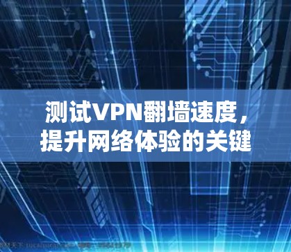 测试VPN翻墙速度,提升网络体验的关键 测试VPN翻墙速度,提升网络体验的关键