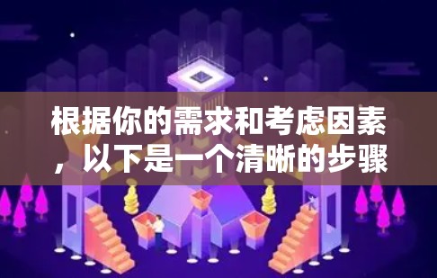 根据你的需求和考虑因素，以下是一个清晰的步骤指南