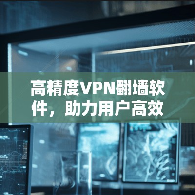 高精度VPN翻墙软件，助力用户高效安全连接