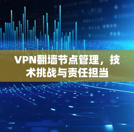 VPN翻墙节点管理,技术挑战与责任担当 VPN翻墙节点管理,技术挑战与责任担当