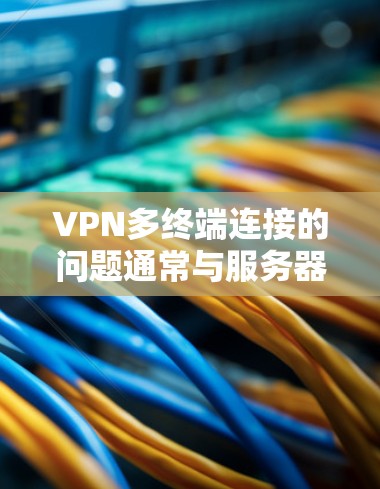 VPN多终端连接的问题通常与服务器的电力供应、用户数量以及协议不兼容等因素有关。以下是详细的解决方案