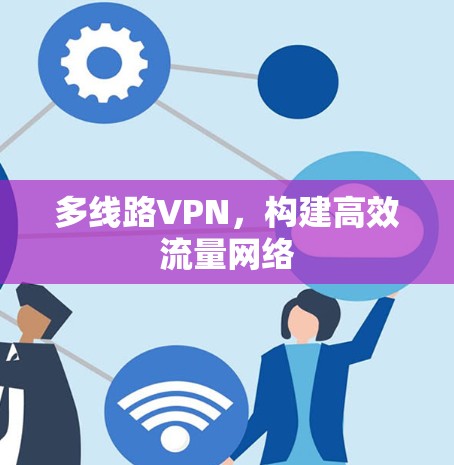 多线路VPN,构建高效流量网络 多线路VPN,构建高效流量网络