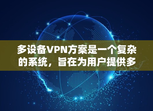 多设备VPN方案是一个复杂的系统,旨在为用户提供多设备访问的VPN功能,同时保障数据安全和用户隐私。以下是该方案的详细步骤和注意事项 多设备VPN方案是一个复杂的系统,旨在为用户提供多设备访问的VPN功能,同时保障数据安全和用户隐私。以下是该方案的详细步骤和注意事项