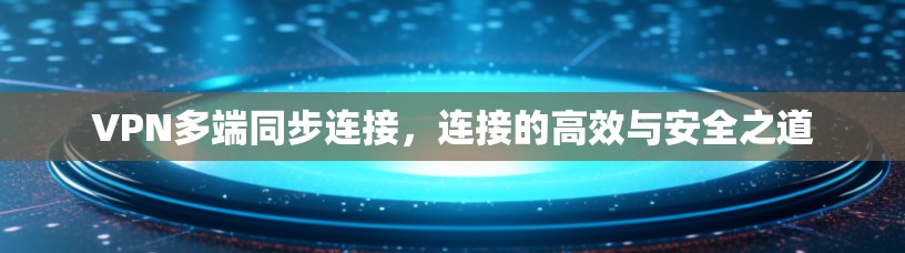 VPN多端同步连接,连接的高效与安全之道 VPN多端同步连接,连接的高效与安全之道