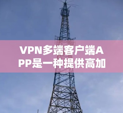 VPN多端客户端APP是一种提供高加密、高安全的网络访问方式，允许用户在任何端口或设备上访问外部资源。以下是关于这些技术的详细内容