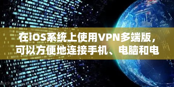 在iOS系统上使用VPN多端版，可以方便地连接手机、电脑和电视等多设备。以下是具体的步骤和信息